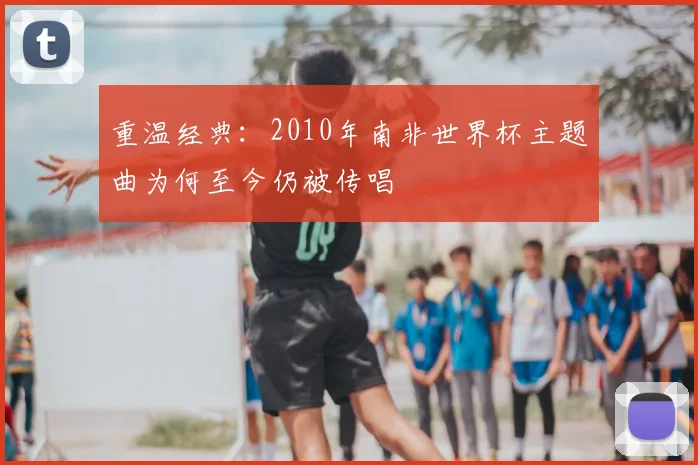 重温经典:2010年南非世界杯主题曲为何至今仍被传唱