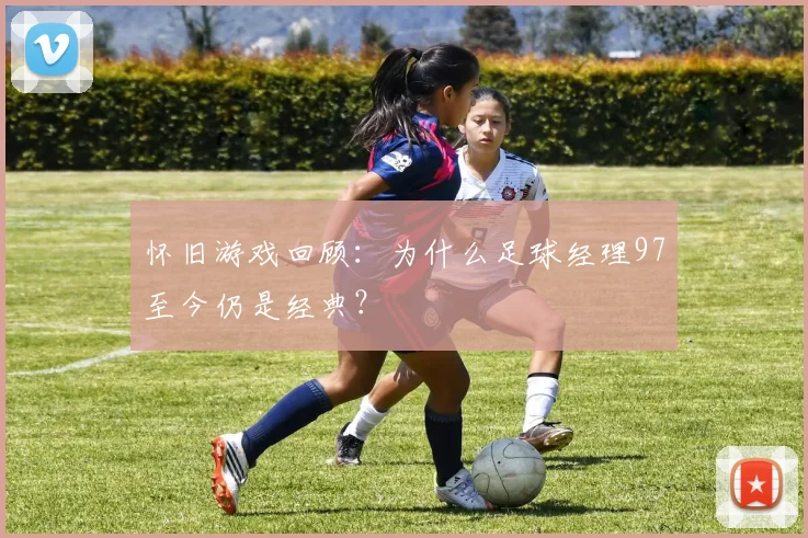 怀旧游戏回顾：为什么足球经理97至今仍是经典？