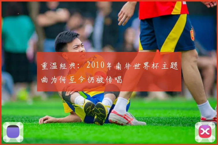 重温经典:2010年南非世界杯主题曲为何至今仍被传唱