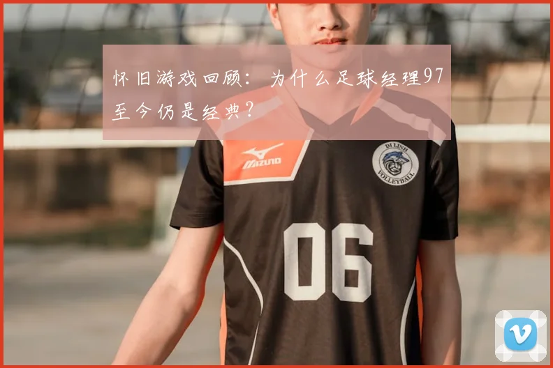 怀旧游戏回顾：为什么足球经理97至今仍是经典？