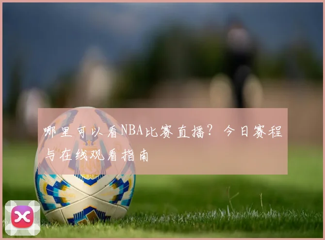 哪里可以看NBA比赛直播?今日赛程与在线观看指南
